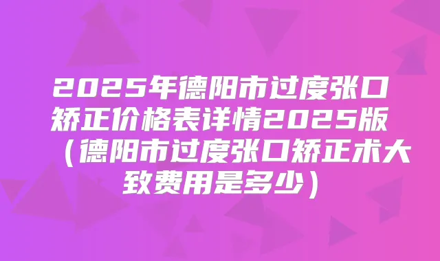 2025年德阳市过度张口矫正价格表详情2025版(德阳市过度张口矫正术大致费用是多少)