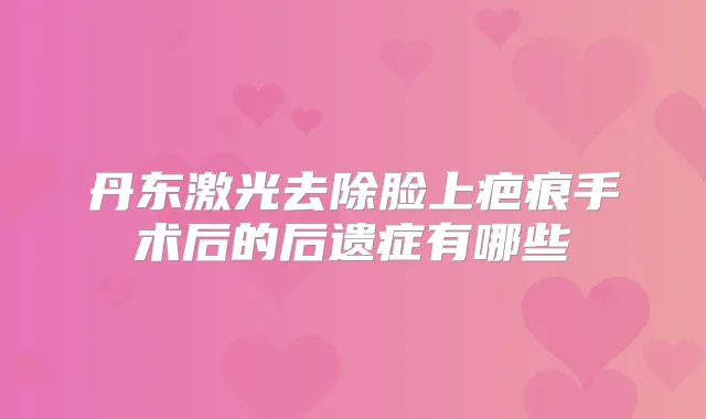 丹东激光去除脸上疤痕手术后的后遗症有哪些