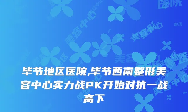 毕节地区医院,毕节西南整形美容中心实力战PK开始对抗一战高下