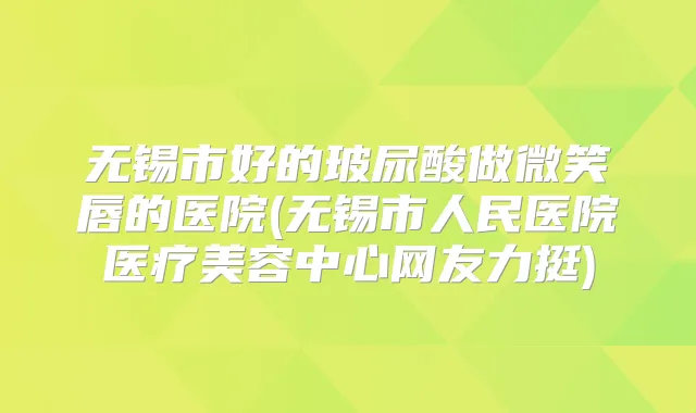无锡市好的玻尿酸做微笑唇的医院(无锡市人民医院医疗美容中心网友力挺)