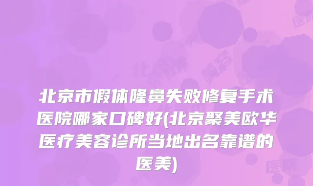 北京市假体隆鼻失败修复手术医院哪家口碑好(北京聚美欧华医疗美容诊所当地出名靠谱的医美)