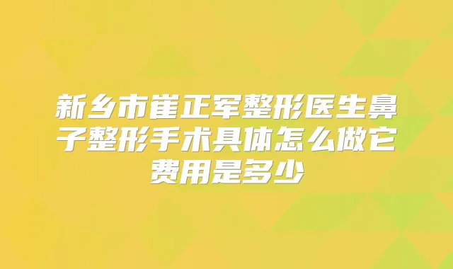 新乡市崔正军整形医生鼻子整形手术具体怎么做它费用是多少