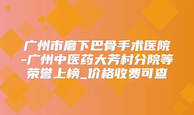 广州市磨下巴骨手术医院-广州中医药大芳村分院等荣誉上榜_价格收费可查