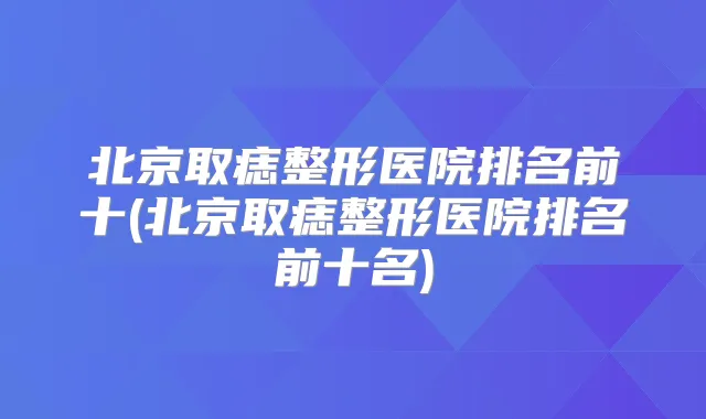 北京取痣整形医院排名前十(北京取痣整形医院排名前十名)