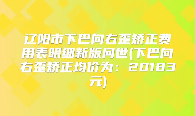 辽阳市下巴向右歪矫正费用表明细新版问世(下巴向右歪矫正均价为:20183元)