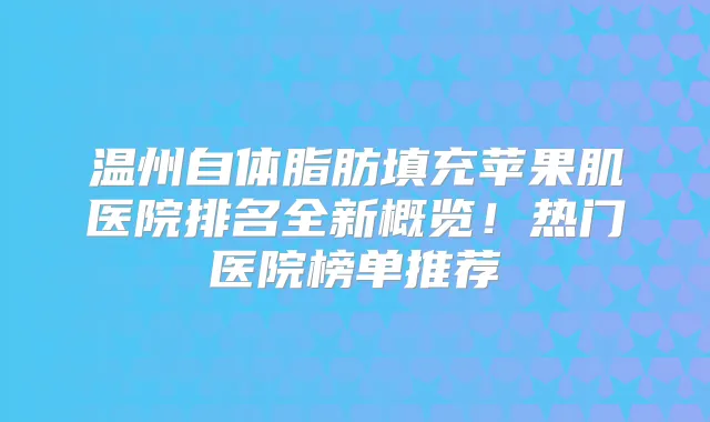 温州自体脂肪填充苹果肌医院排名全新概览!热门医院榜单推荐