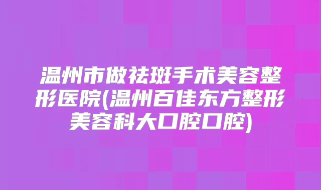 温州市做祛斑手术美容整形医院(温州百佳东方整形美容科大口腔口腔)