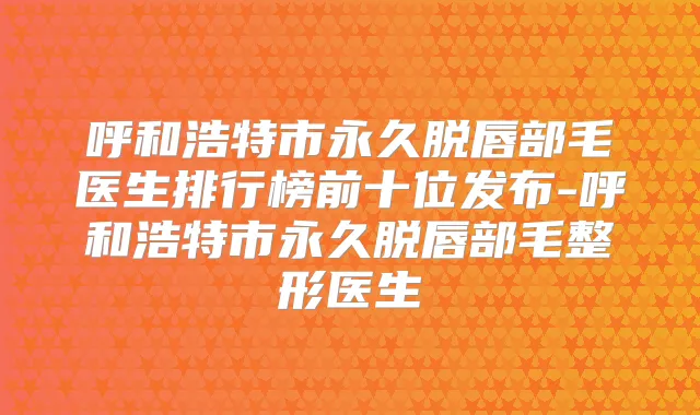 呼和浩特市永久脱唇部毛医生排行榜前十位发布-呼和浩特市永久脱唇部毛整形医生