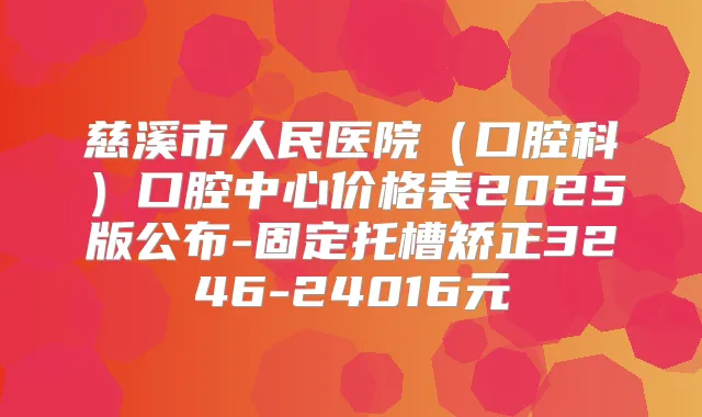 慈溪市人民医院（口腔科）口腔中心价格表2025版公布-固定托槽矫正3246-24016元
