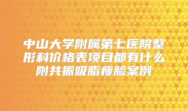 中山大学附属第七医院整形科价格表项目都有什么附共振吸脂瘦脸案例