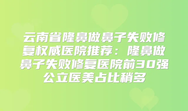 云南省隆鼻做鼻子失败修复医院推荐:隆鼻做鼻子失败修复医院前30强公立医美占比稍多