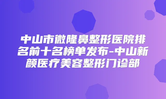中山市微隆鼻整形医院排名前十名榜单发布-中山新颜医疗美容整形门诊部