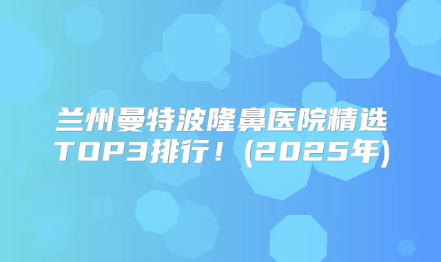 兰州曼特波隆鼻医院精选TOP3排行!(2025年)