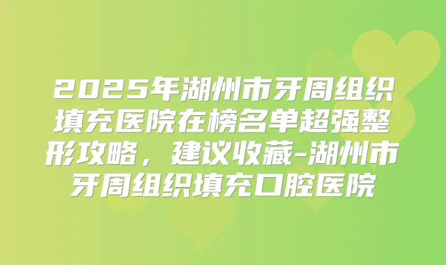 2025年湖州市牙周组织填充医院在榜名单超强整形攻略,建议收藏-湖州市牙周组织填充口腔医院