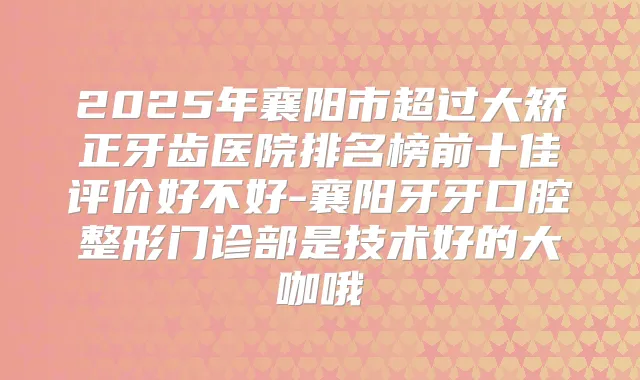 2025年襄阳市超过大矫正牙齿医院排名榜前十佳评价好不好-襄阳牙牙口腔整形门诊部是技术好的大咖哦