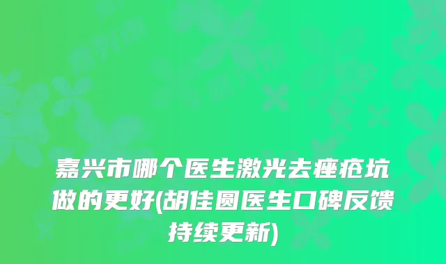 嘉兴市哪个医生激光去痤疮坑做的更好(胡佳圆医生口碑反馈持续更新)