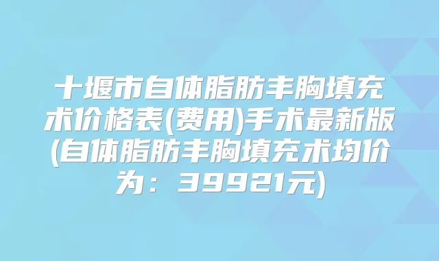 十堰市自体脂肪丰胸填充术价格表(费用)手术新版(自体脂肪丰胸填充术均价为:39921元)