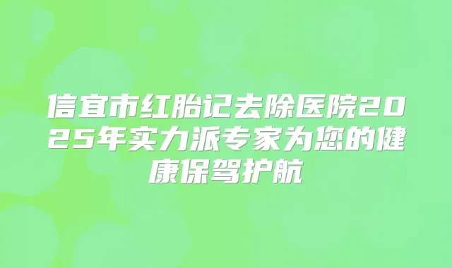 信宜市红胎记去除医院2025年实力派专家为您的健康保驾护航