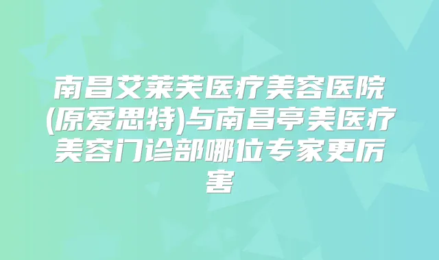 南昌艾莱芙医疗美容医院(原爱思特)与南昌亭美医疗美容门诊部哪位专家更厉害