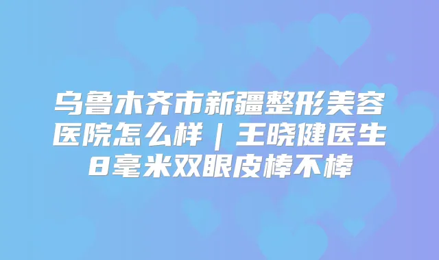 乌鲁木齐市怎么样|医生8毫米双眼皮棒不棒