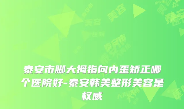 泰安市脚大拇指向内歪矫正哪个医院好-泰安韩美整形美容是