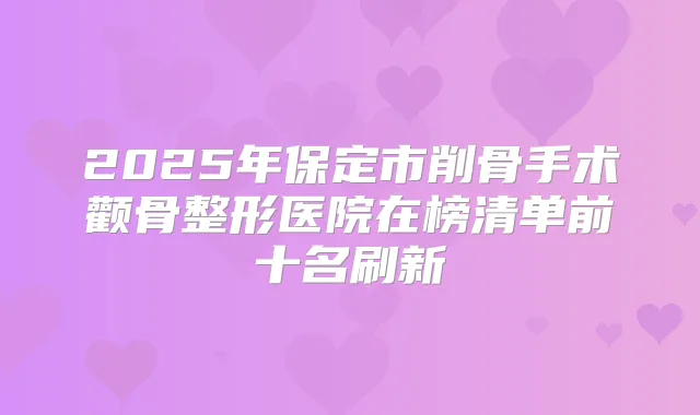 2025年保定市削骨手术颧骨整形医院在榜清单前十名刷新