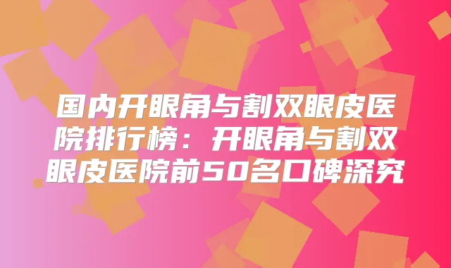 国内开眼角与割双眼皮医院排行榜：开眼角与割双眼皮医院前50名口碑深究