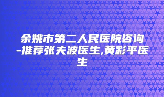 余姚市第二人民医院咨询-推荐张夫波医生,黄彩平医生