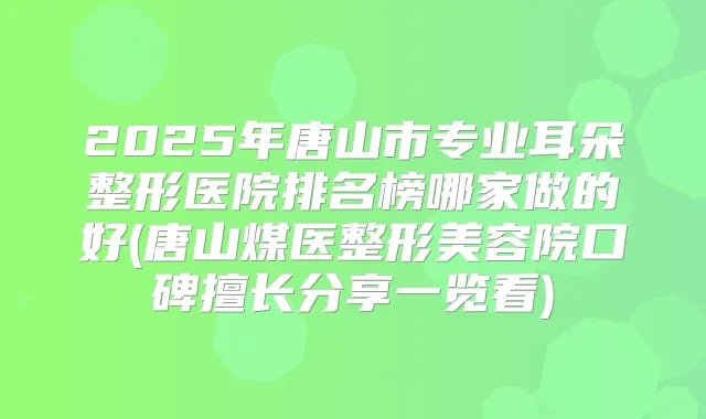 2025年唐山市专业耳朵整形医院排名榜哪家做的好(唐山煤医整形美容院口碑擅长分享一览看)