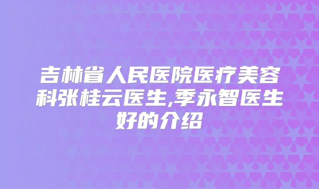 吉林省人民医院医疗美容科张桂云医生,季永智医生好的介绍