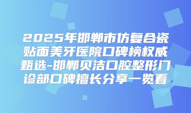 title="2025年邯郸市仿复合瓷贴面美牙医院口碑榜甄选-邯郸贝洁口腔整形门诊部口碑擅长分享一览看"