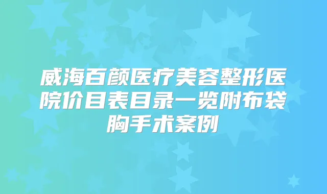 威海百颜医疗美容整形医院价目表目录一览附布袋胸手术案例