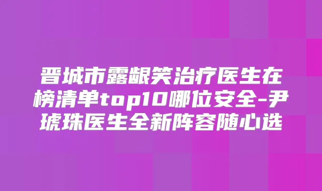 晋城市露龈笑医生在榜清单top10哪位安全-尹琥珠医生全新阵容随心选