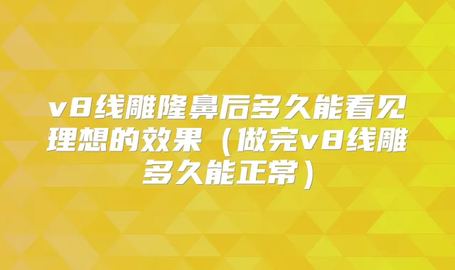 v8线雕隆鼻后多久能看见理想的效果(做完v8线雕多久能正常)