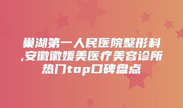 巢湖第一人民医院整形科,安徽徽媛美医疗美容诊所热门top口碑盘点