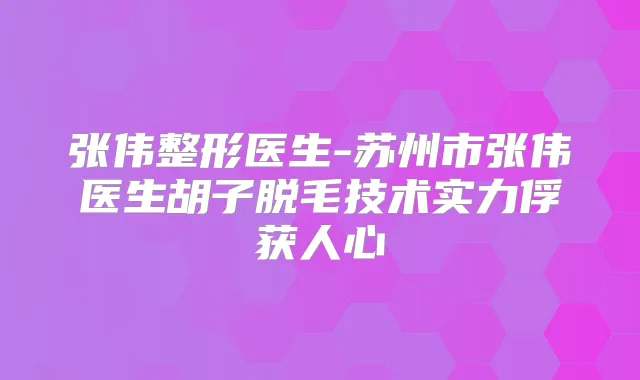 张伟整形医生-苏州市张伟医生胡子脱毛技术实力俘获人心