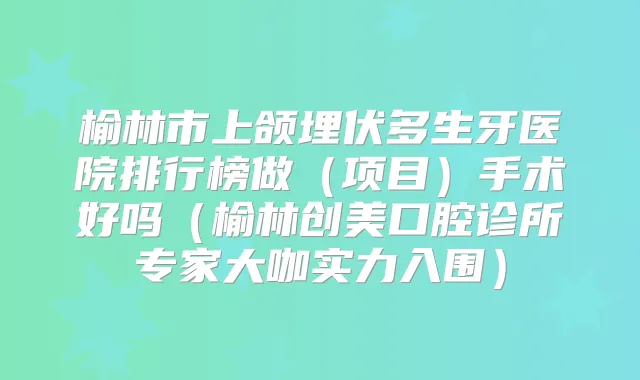榆林市上颌埋伏多生牙医院排行榜做（项目）手术好吗（榆林创美口腔诊所专家大咖实力入围）