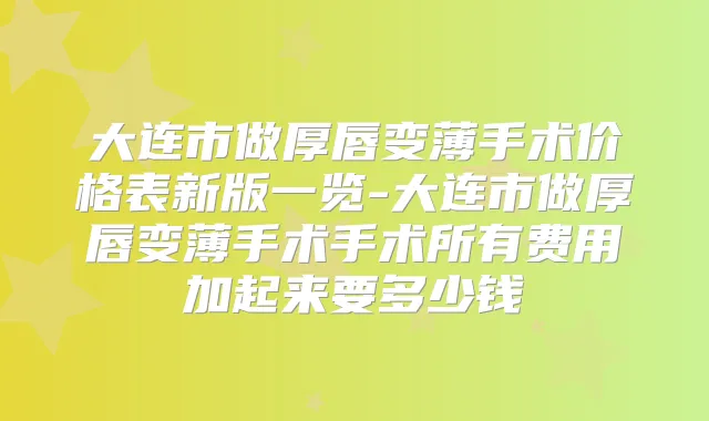 大连市做厚唇变薄手术价格表新版一览-大连市做厚唇变薄手术手术所有费用加起来要多少钱