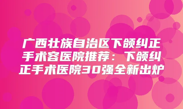 广西壮族自治区下颌纠正手术容医院推荐：下颌纠正手术医院30强全新出炉