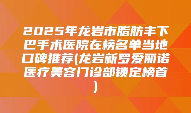 2025年龙岩市脂肪丰下巴手术医院在榜名单当地口碑推荐(龙岩新罗爱丽诺医疗美容门诊部锁定榜首)