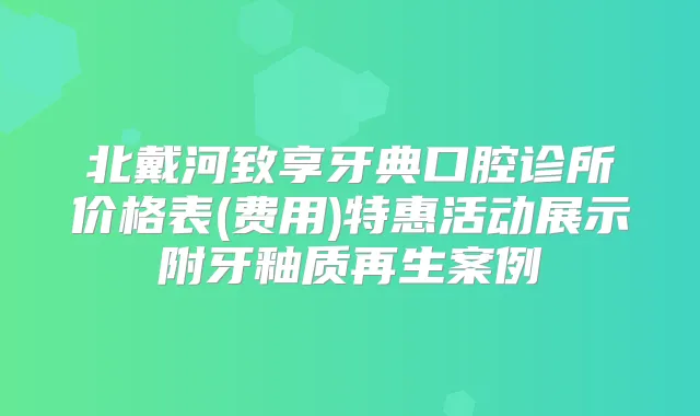 北戴河致享牙典口腔诊所价格表(费用)特惠活动展示附牙釉质再生案例