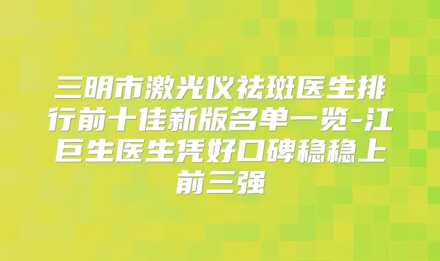 三明市激光仪祛斑医生排行前十佳新版名单一览-江巨生医生凭好口碑稳稳上前三强