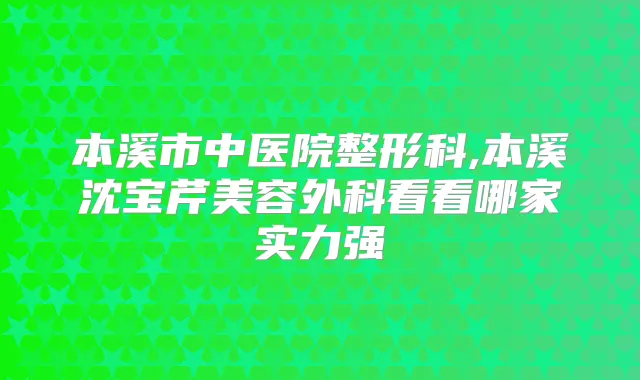 本溪市中医院整形科,本溪沈宝芹美容外科看看哪家实力强