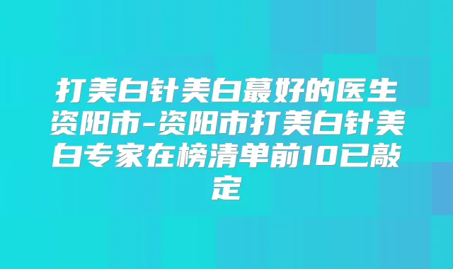 打美白针美白蕞好的医生资阳市-资阳市打美白针美白专家在榜清单前10已敲定