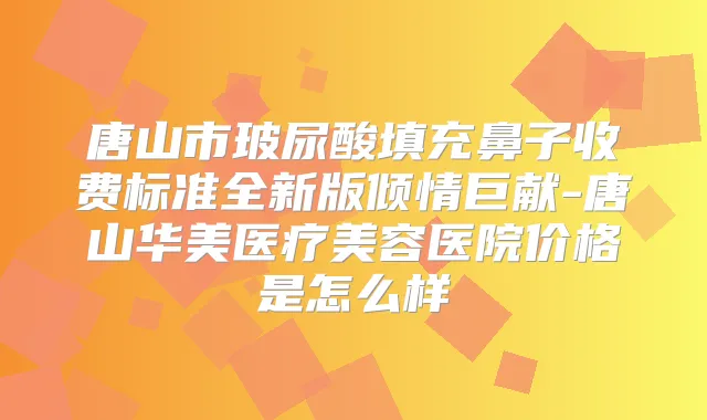 唐山市玻尿酸填充鼻子收费标准全新版倾情巨献-唐山华美医疗美容医院价格是怎么样