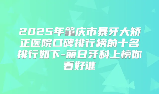 2025年肇庆市暴牙大矫正医院口碑排行榜前十名排行如下-丽日牙科上榜你看好谁