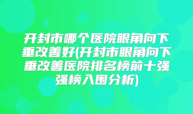 开封市哪个医院眼角向下垂好(开封市眼角向下垂医院排名榜前十强强榜入围分析)