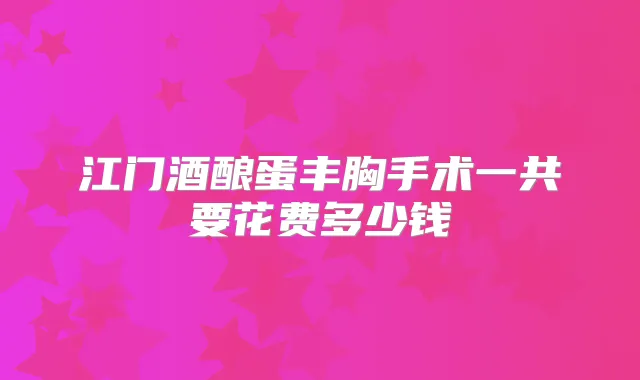 江门酒酿蛋丰胸手术一共要花费多少钱