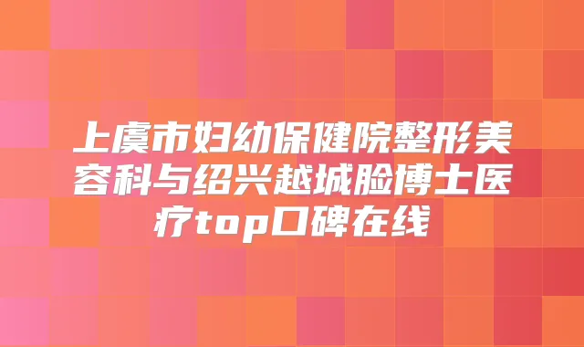 上虞市妇幼保健院整形美容科与绍兴越城脸博士医疗top口碑在线