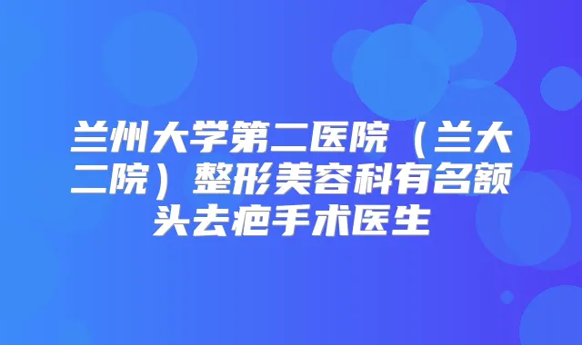 兰州大学第二医院(兰大二院)整形美容科有名额头去疤手术医生